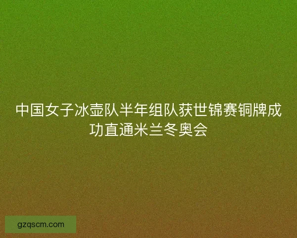 中国女子冰壶队半年组队获世锦赛铜牌成功直通米兰冬奥会