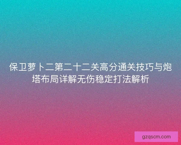保卫萝卜二第二十二关高分通关技巧与炮塔布局详解无伤稳定打法解析