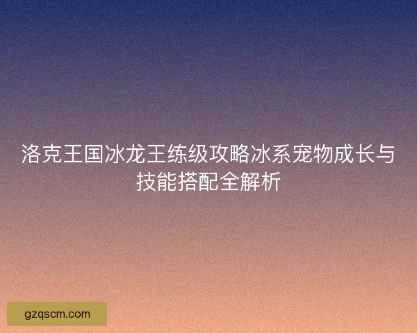 洛克王国冰龙王练级攻略冰系宠物成长与技能搭配全解析