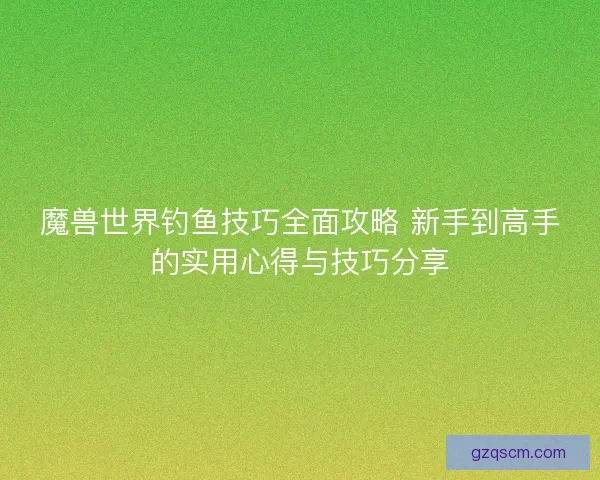 魔兽世界钓鱼技巧全面攻略 新手到高手的实用心得与技巧分享