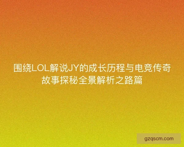 围绕LOL解说JY的成长历程与电竞传奇故事探秘全景解析之路篇