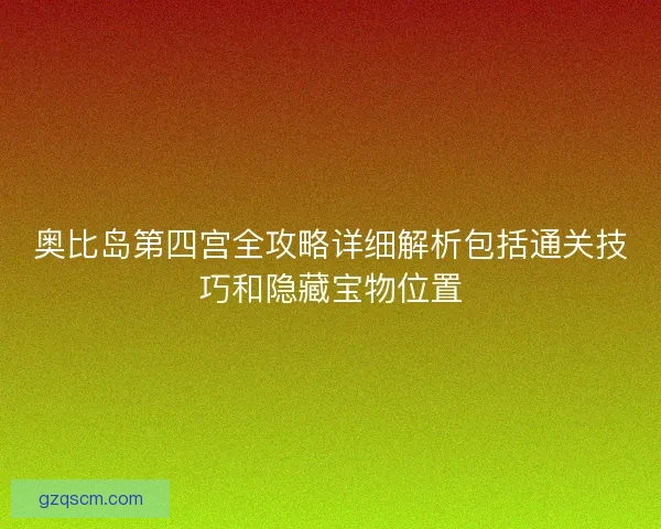 奥比岛第四宫全攻略详细解析包括通关技巧和隐藏宝物位置