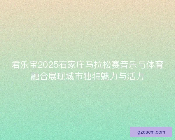 君乐宝2025石家庄马拉松赛音乐与体育融合展现城市独特魅力与活力