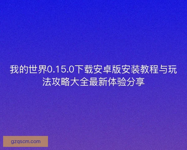 我的世界0.15.0下载安卓版安装教程与玩法攻略大全最新体验分享
