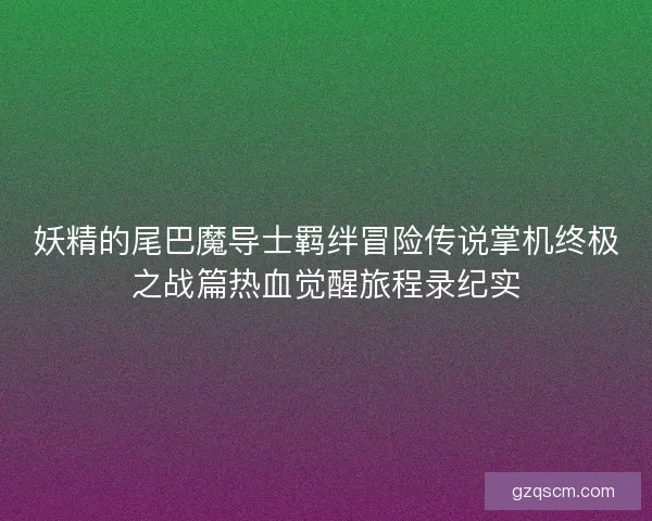 妖精的尾巴魔导士羁绊冒险传说掌机终极之战篇热血觉醒旅程录纪实