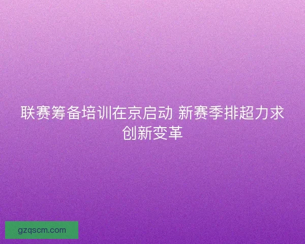 联赛筹备培训在京启动 新赛季排超力求创新变革