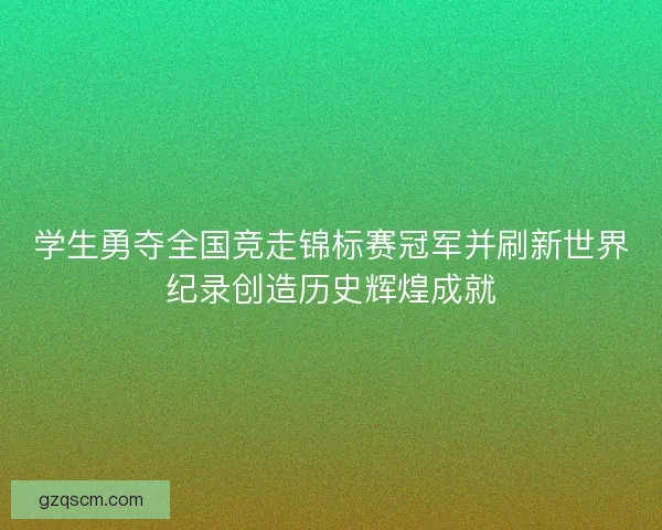 学生勇夺全国竞走锦标赛冠军并刷新世界纪录创造历史辉煌成就