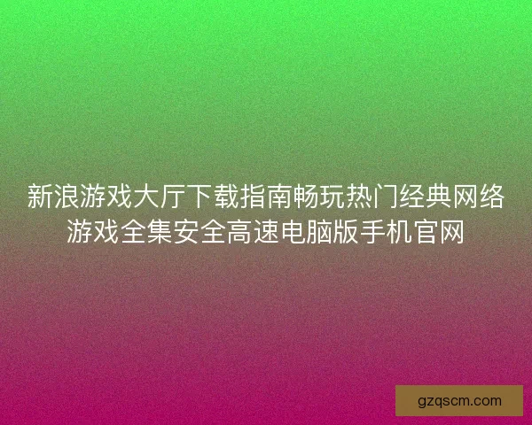 新浪游戏大厅下载指南畅玩热门经典网络游戏全集安全高速电脑版手机官网
