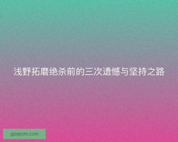 浅野拓磨绝杀前的三次遗憾与坚持之路