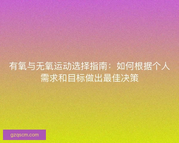 有氧与无氧运动选择指南：如何根据个人需求和目标做出最佳决策