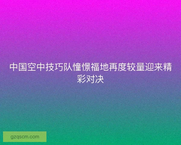 中国空中技巧队憧憬福地再度较量迎来精彩对决
