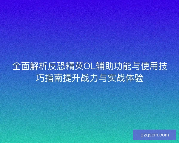 全面解析反恐精英OL辅助功能与使用技巧指南提升战力与实战体验