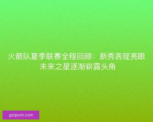 火箭队夏季联赛全程回顾：新秀表现亮眼 未来之星逐渐崭露头角