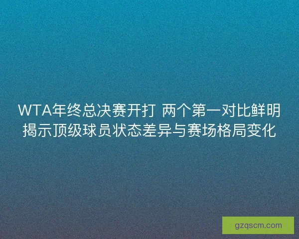 WTA年终总决赛开打 两个第一对比鲜明揭示顶级球员状态差异与赛场格局变化