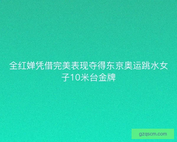 全红婵凭借完美表现夺得东京奥运跳水女子10米台金牌