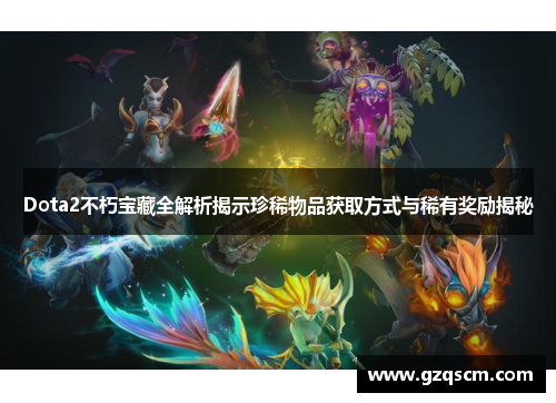 Dota2不朽宝藏全解析揭示珍稀物品获取方式与稀有奖励揭秘